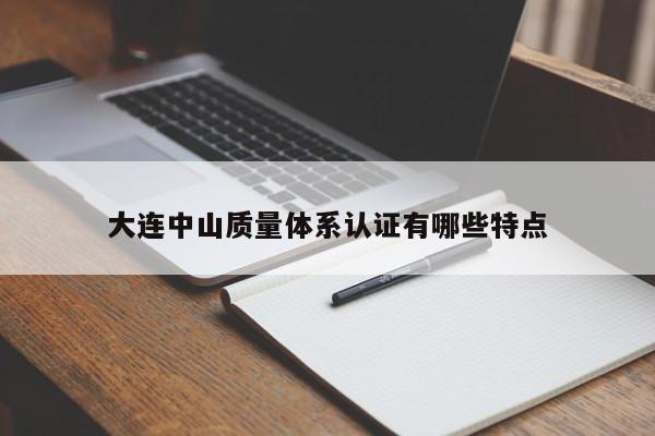 大连中山质量体系认证有哪些特点