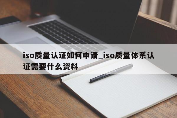 iso质量认证如何申请_iso质量体系认证需要什么资料