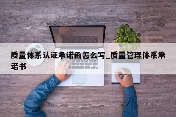 质量体系认证承诺函怎么写_质量管理体系承诺书