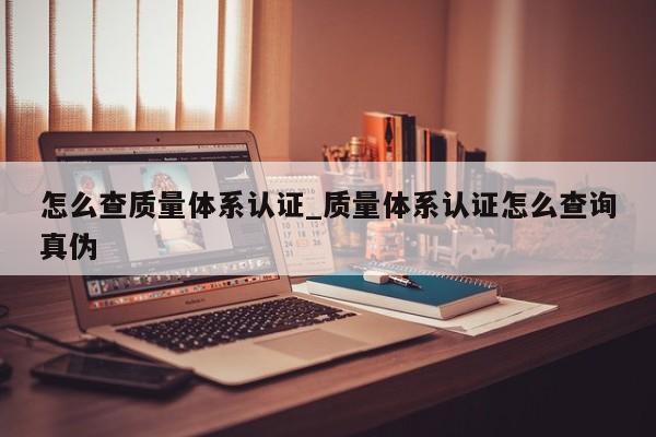 怎么查质量体系认证_质量体系认证怎么查询真伪