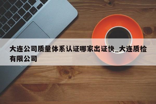 大连公司质量体系认证哪家出证快_大连质检有限公司
