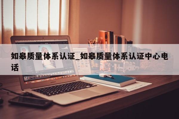 如皋质量体系认证_如皋质量体系认证中心电话