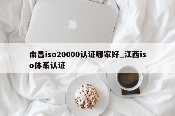 南昌iso20000认证哪家好_江西iso体系认证