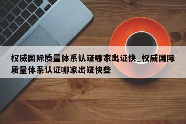 权威国际质量体系认证哪家出证快_权威国际质量体系认证哪家出证快些
