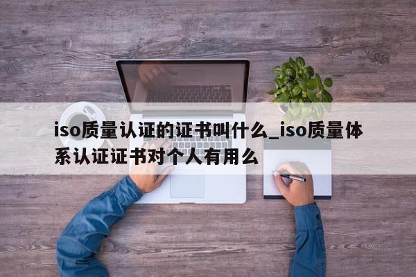 iso质量认证的证书叫什么_iso质量体系认证证书对个人有用么