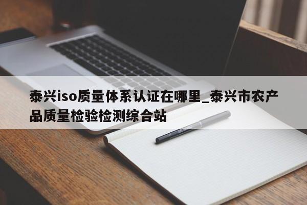 泰兴iso质量体系认证在哪里_泰兴市农产品质量检验检测综合站