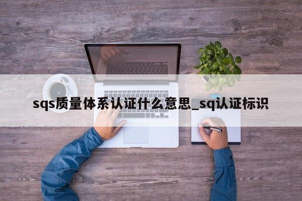 sqs质量体系认证什么意思_sq认证标识