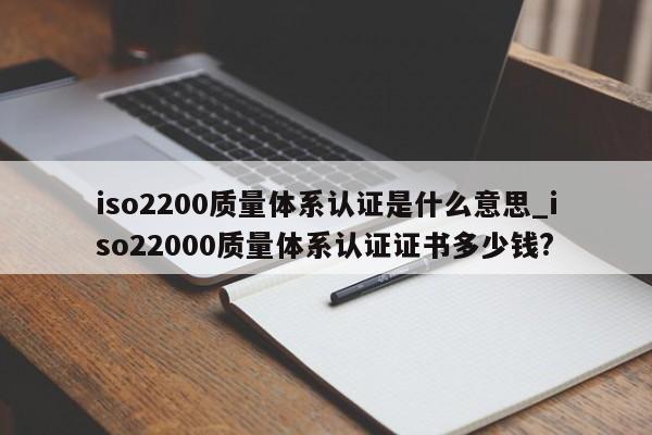 iso2200质量体系认证是什么意思_iso22000质量体系认证证书多少钱?