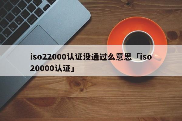 iso22000认证没通过么意思「iso20000认证」