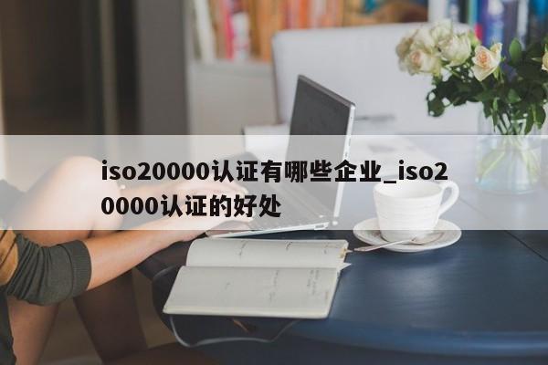 iso20000认证有哪些企业_iso20000认证的好处