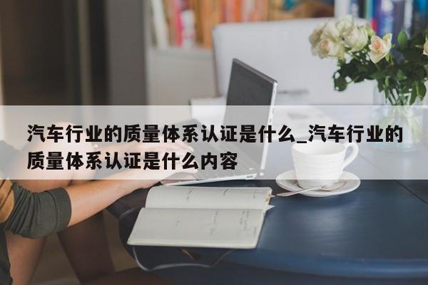 汽车行业的质量体系认证是什么_汽车行业的质量体系认证是什么内容