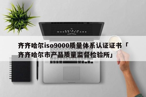 齐齐哈尔ISO90010质量体系认证证书「齐齐哈尔市产品质量监督检验所」