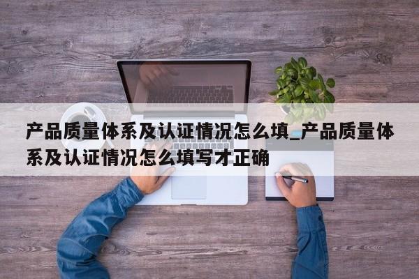 产品质量体系及认证情况怎么填_产品质量体系及认证情况怎么填写才正确