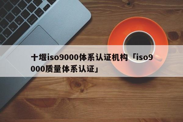 十堰ISO90010体系认证机构「ISO90010质量体系认证」