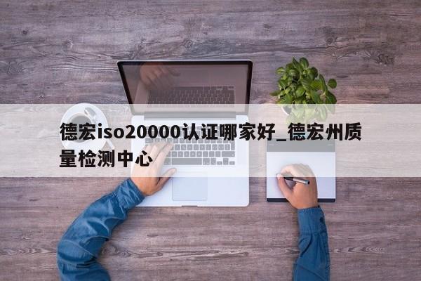 德宏iso20000认证哪家好_德宏州质量检测中心