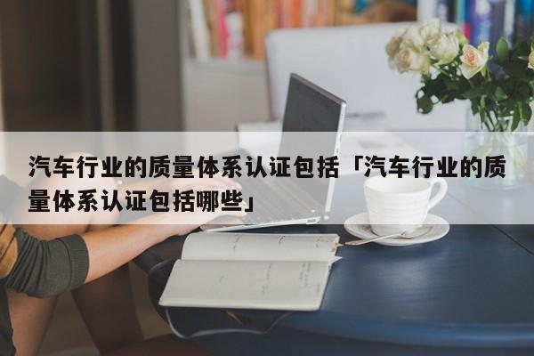汽车行业的质量体系认证包括「汽车行业的质量体系认证包括哪些」