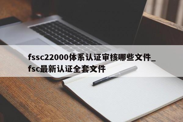 fssc22000体系认证审核哪些文件_fsc最新认证全套文件