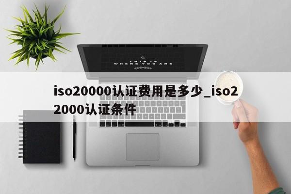 iso20000认证费用是多少_iso22000认证条件