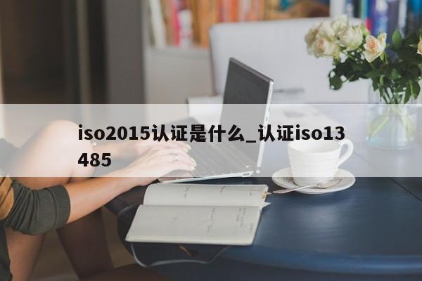 iso2015认证是什么_认证iso13485