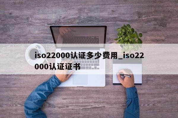 iso22000认证多少费用_iso22000认证证书
