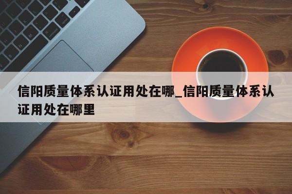 信阳质量体系认证用处在哪_信阳质量体系认证用处在哪里