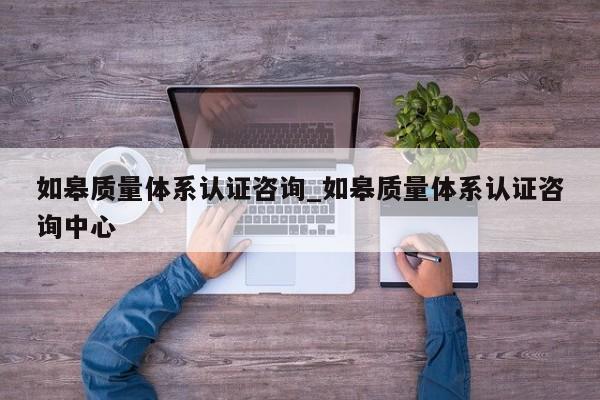 如皋质量体系认证咨询_如皋质量体系认证咨询中心