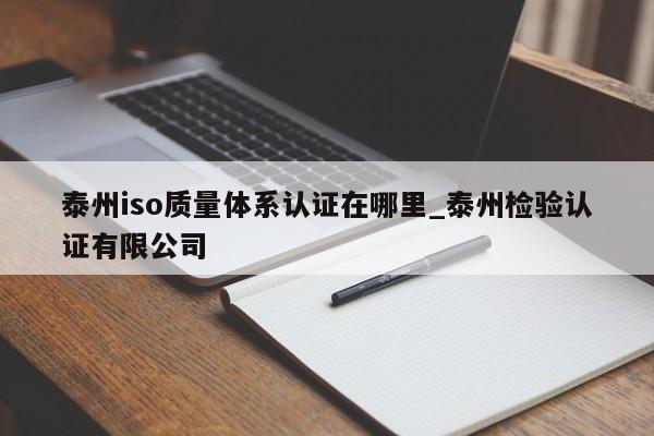 泰州iso质量体系认证在哪里_泰州检验认证有限公司