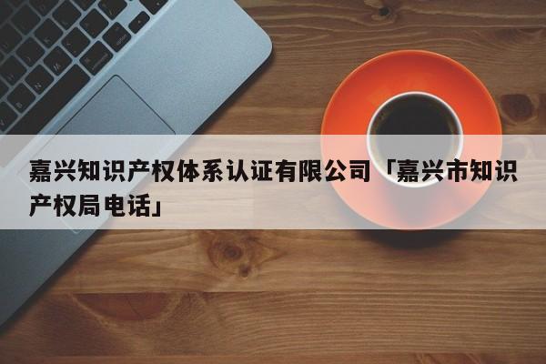 嘉兴知识产权体系认证有限公司「嘉兴市知识产权局电话」