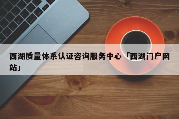 西湖质量体系认证咨询服务中心「西湖门户网站」
