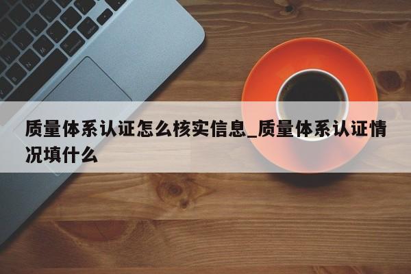 质量体系认证怎么核实信息_质量体系认证情况填什么