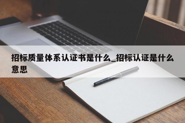 招标质量体系认证书是什么_招标认证是什么意思