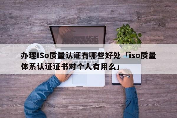 办理ISo质量认证有哪些好处「iso质量体系认证证书对个人有用么」