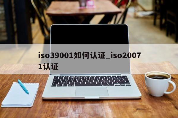 iso39001如何认证_iso20071认证