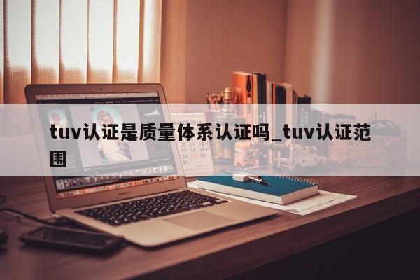 tuv认证是质量体系认证吗_tuv认证范围