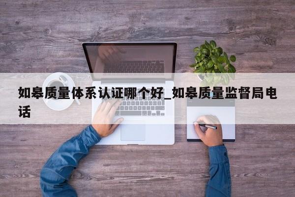 如皋质量体系认证哪个好_如皋质量监督局电话
