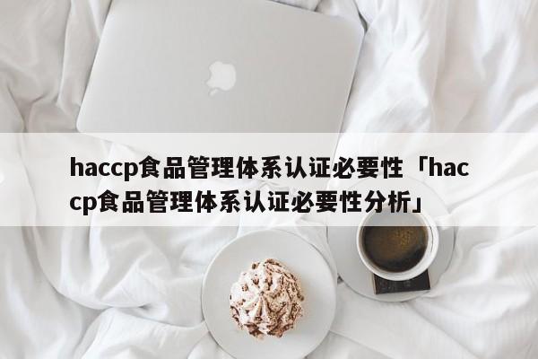 haccp食品管理体系认证必要性「haccp食品管理体系认证必要性分析」