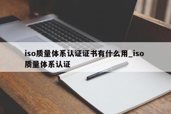 iso质量体系认证证书有什么用_iso 质量体系认证