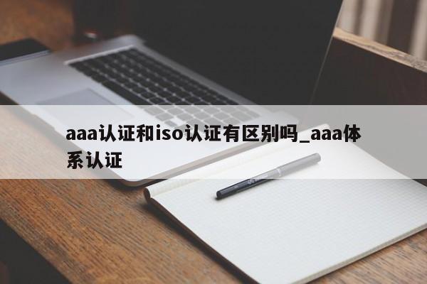 aaa认证和iso认证有区别吗_aaa体系认证