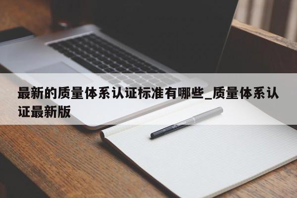最新的质量体系认证标准有哪些_质量体系认证最新版