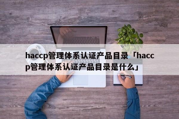 haccp管理体系认证产品目录「haccp管理体系认证产品目录是什么」