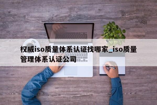 权威iso质量体系认证找哪家_iso质量管理体系认证公司