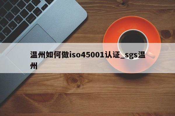 温州如何做iso45001认证_sgs温州