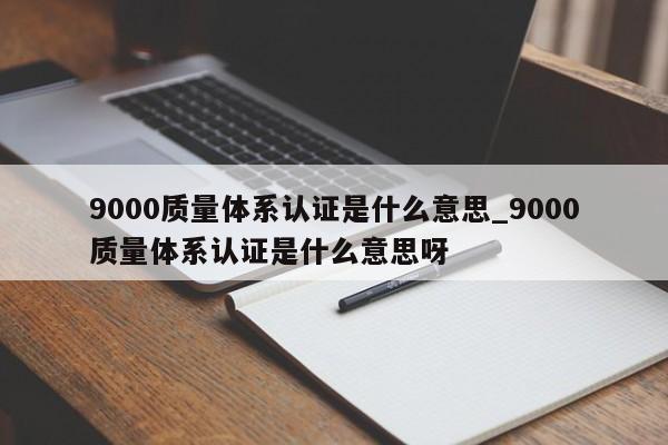 9000质量体系认证是什么意思_9000质量体系认证是什么意思呀