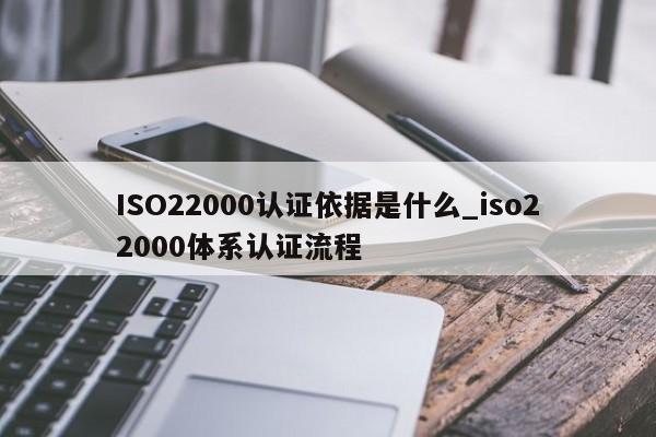 ISO22000认证依据是什么_iso22000体系认证流程