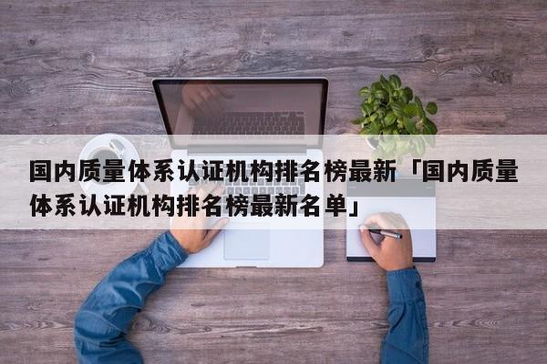国内质量体系认证机构排名榜最新「国内质量体系认证机构排名榜最新名单」