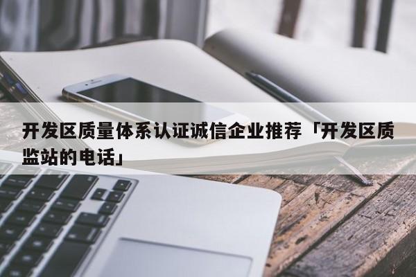 开发区质量体系认证诚信企业推荐「开发区质监站的电话」