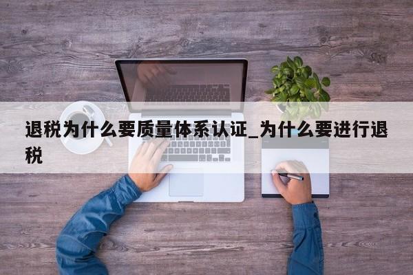 退税为什么要质量体系认证_为什么要进行退税