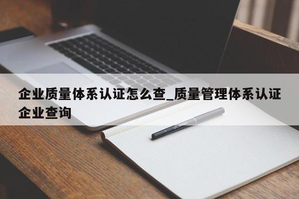 企业质量体系认证怎么查_质量管理体系认证企业查询