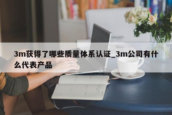 3m获得了哪些质量体系认证_3m公司有什么代表产品