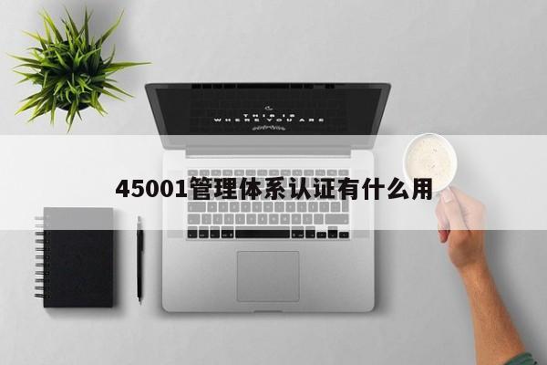 45001管理体系认证有什么用